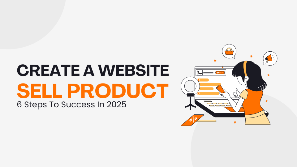 How To Create A Website To Sell Product: 6 Steps To Success In 2025